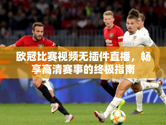 欧冠比赛视频无插件直播，畅享高清赛事的终极指南