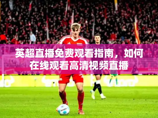 英超直播免费观看指南，如何在线观看高清视频直播