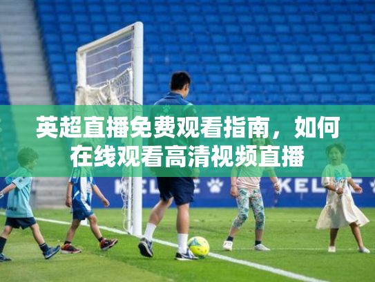 英超直播免费观看指南，如何在线观看高清视频直播