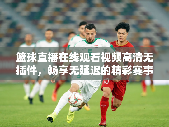 篮球直播在线观看视频高清无插件，畅享无延迟的精彩赛事