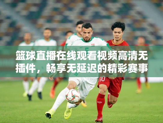 篮球直播在线观看视频高清无插件，畅享无延迟的精彩赛事