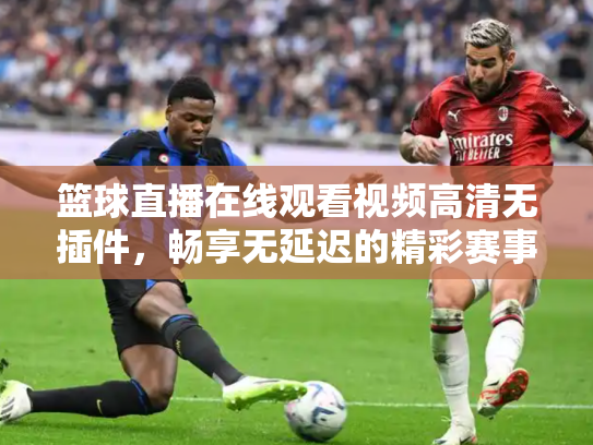 篮球直播在线观看视频高清无插件，畅享无延迟的精彩赛事