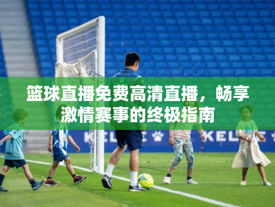 篮球直播免费高清直播，畅享激情赛事的终极指南