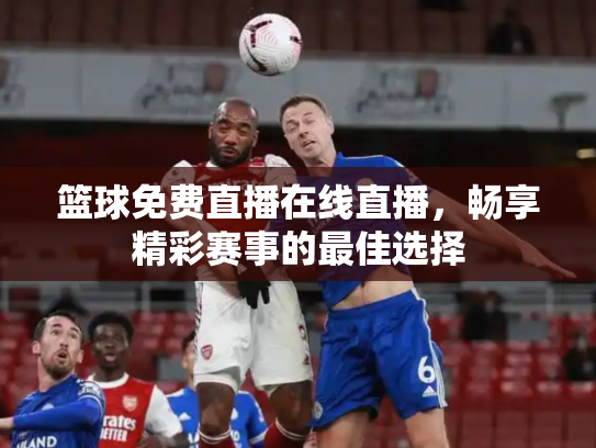 篮球免费直播在线直播，畅享精彩赛事的最佳选择