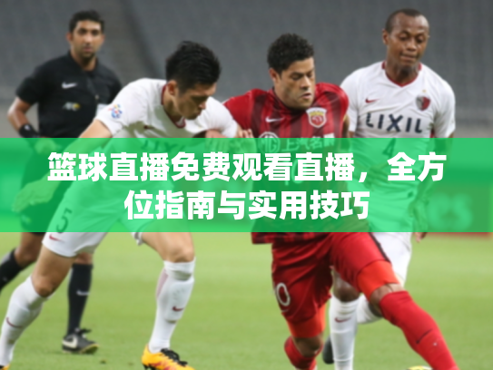 篮球直播免费观看直播，全方位指南与实用技巧