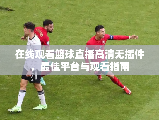 在线观看篮球直播高清无插件，最佳平台与观看指南