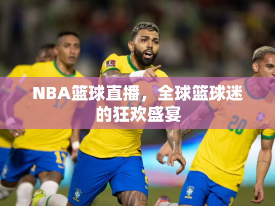 NBA篮球直播，全球篮球迷的狂欢盛宴
