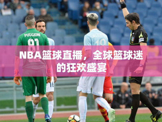 NBA篮球直播，全球篮球迷的狂欢盛宴