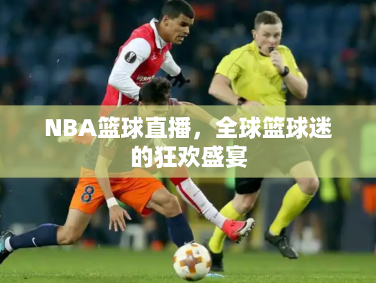 NBA篮球直播，全球篮球迷的狂欢盛宴