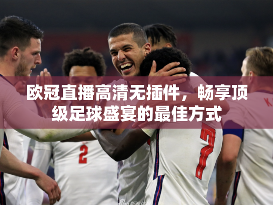 欧冠直播高清无插件，畅享顶级足球盛宴的最佳方式