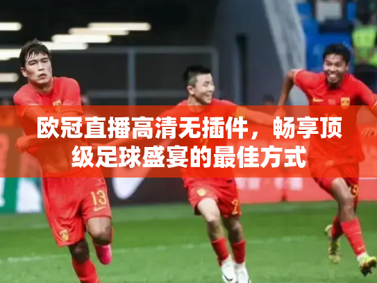 欧冠直播高清无插件，畅享顶级足球盛宴的最佳方式