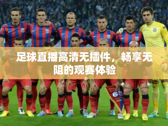 足球直播高清无插件，畅享无阻的观赛体验