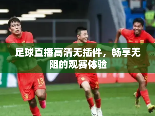 足球直播高清无插件，畅享无阻的观赛体验