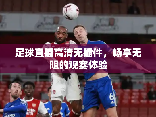 足球直播高清无插件，畅享无阻的观赛体验