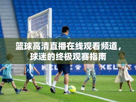 篮球高清直播在线观看频道，球迷的终极观赛指南
