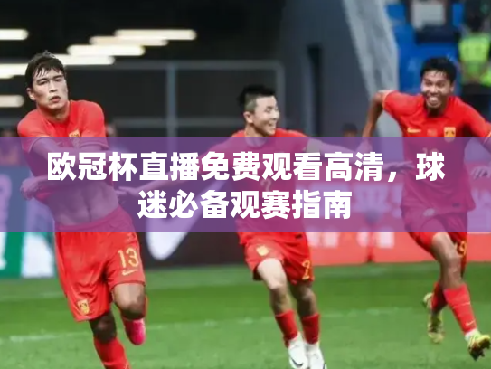 欧冠杯直播免费观看高清，球迷必备观赛指南