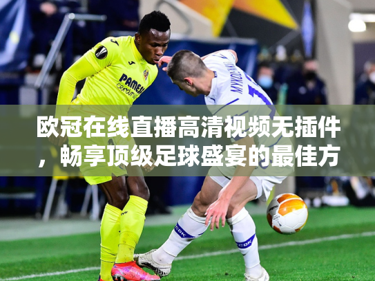 欧冠在线直播高清视频无插件，畅享顶级足球盛宴的最佳方式