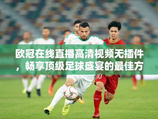 欧冠在线直播高清视频无插件，畅享顶级足球盛宴的最佳方式