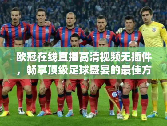 欧冠在线直播高清视频无插件，畅享顶级足球盛宴的最佳方式
