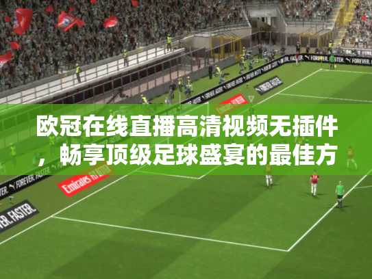 欧冠在线直播高清视频无插件，畅享顶级足球盛宴的最佳方式