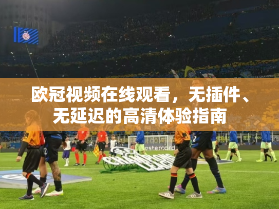 欧冠视频在线观看，无插件、无延迟的高清体验指南