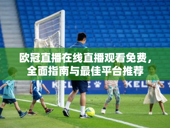 欧冠直播在线直播观看免费，全面指南与最佳平台推荐