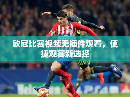 欧冠比赛视频无插件观看，便捷观赛新选择