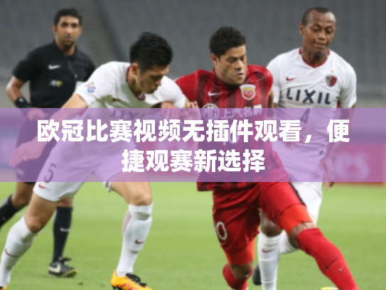 欧冠比赛视频无插件观看，便捷观赛新选择