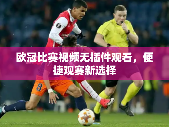 欧冠比赛视频无插件观看，便捷观赛新选择