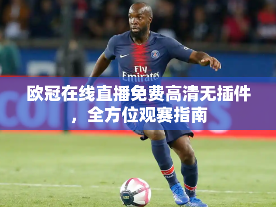 欧冠在线直播免费高清无插件，全方位观赛指南