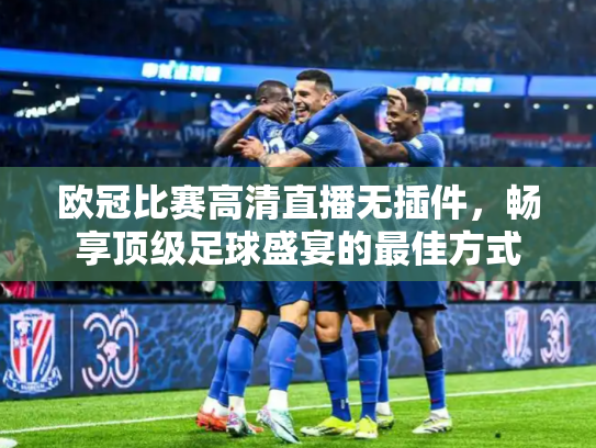 欧冠比赛高清直播无插件，畅享顶级足球盛宴的最佳方式