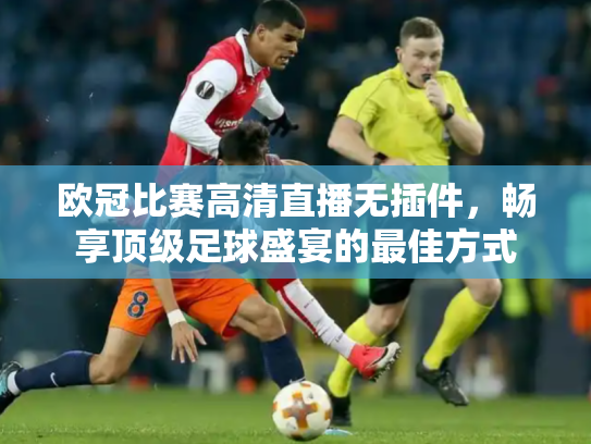 欧冠比赛高清直播无插件，畅享顶级足球盛宴的最佳方式