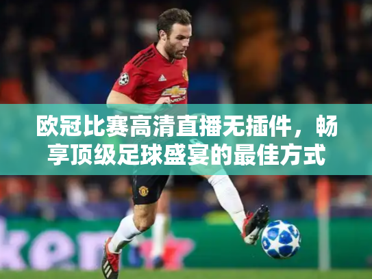 欧冠比赛高清直播无插件，畅享顶级足球盛宴的最佳方式