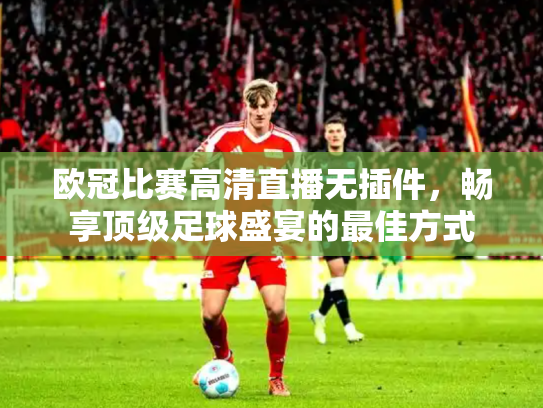 欧冠比赛高清直播无插件，畅享顶级足球盛宴的最佳方式