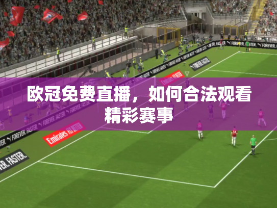 欧冠免费直播，如何合法观看精彩赛事