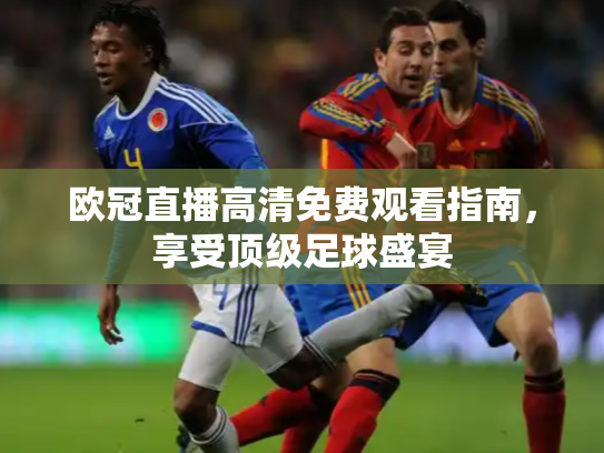 欧冠直播高清免费观看指南，享受顶级足球盛宴