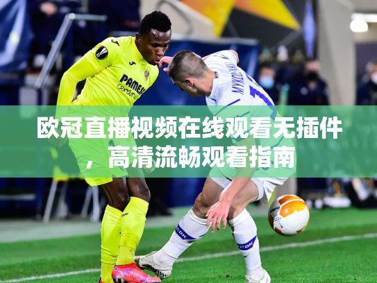 欧冠直播视频在线观看无插件，高清流畅观看指南