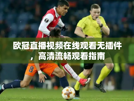 欧冠直播视频在线观看无插件，高清流畅观看指南
