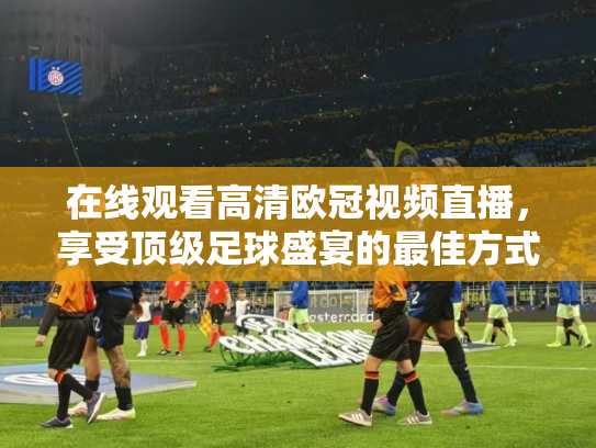 在线观看高清欧冠视频直播，享受顶级足球盛宴的最佳方式