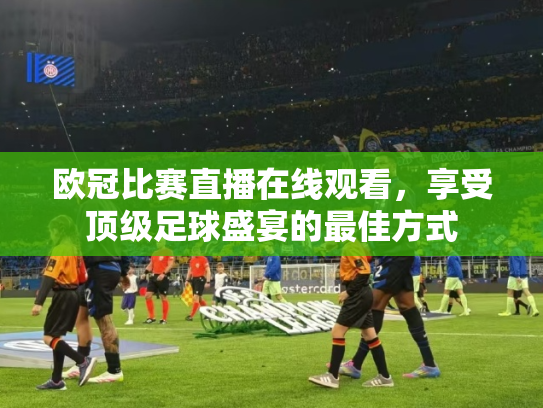 欧冠比赛直播在线观看，享受顶级足球盛宴的最佳方式