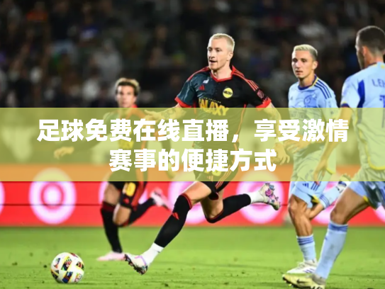 足球免费在线直播，享受激情赛事的便捷方式