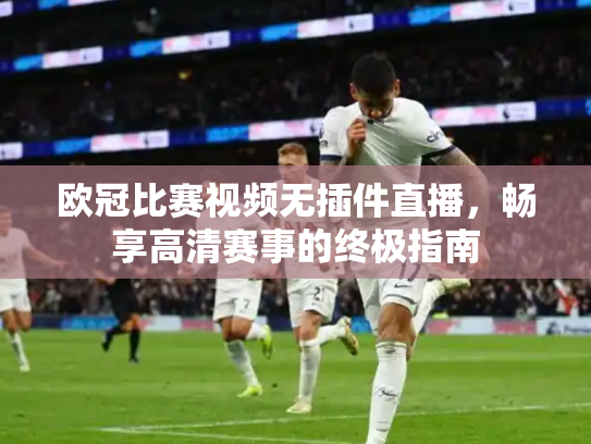 欧冠比赛视频无插件直播，畅享高清赛事的终极指南