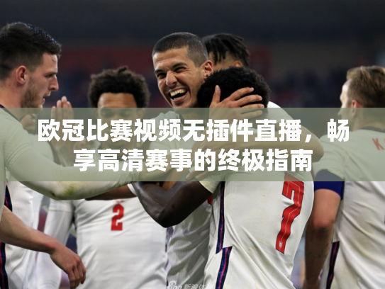 欧冠比赛视频无插件直播，畅享高清赛事的终极指南