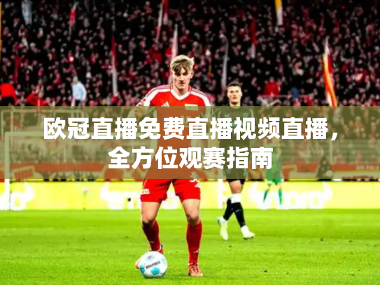 欧冠直播免费直播视频直播，全方位观赛指南