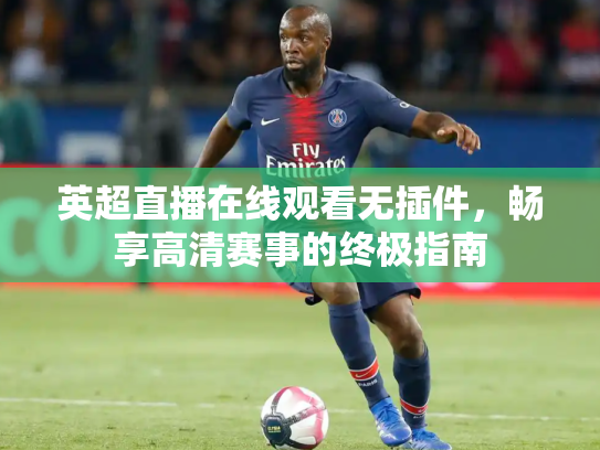 英超直播在线观看无插件，畅享高清赛事的终极指南