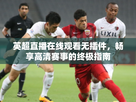 英超直播在线观看无插件，畅享高清赛事的终极指南