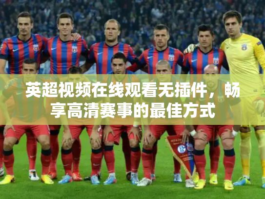 英超视频在线观看无插件，畅享高清赛事的最佳方式