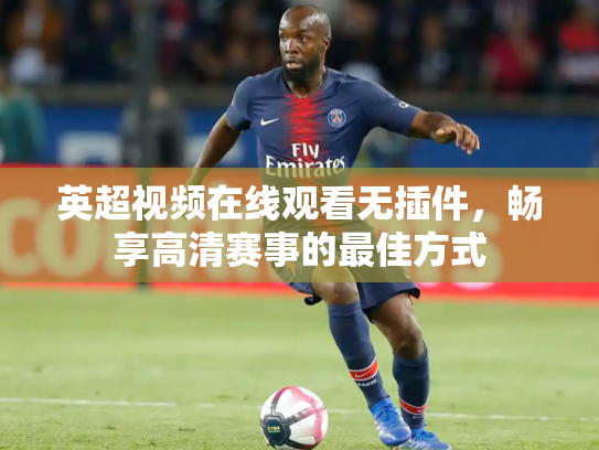 英超视频在线观看无插件，畅享高清赛事的最佳方式