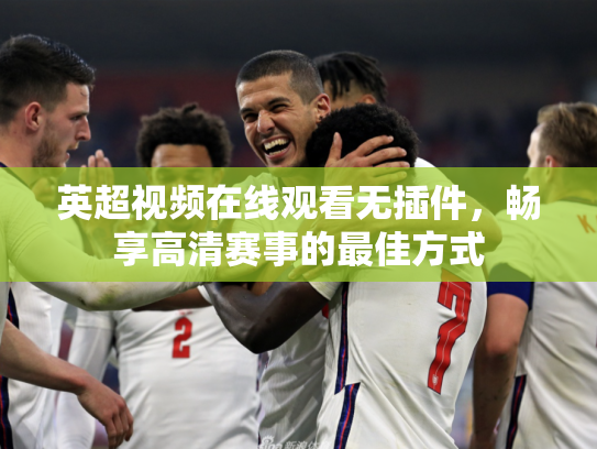 英超视频在线观看无插件，畅享高清赛事的最佳方式