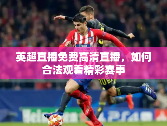 英超直播免费高清直播，如何合法观看精彩赛事